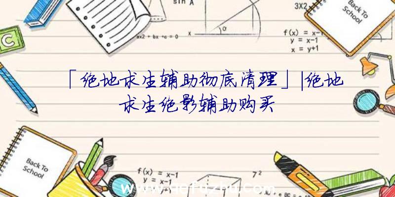 「绝地求生辅助彻底清理」|绝地求生绝影辅助购买